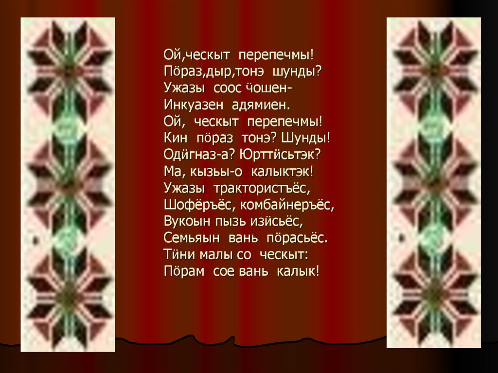 Ой,ческыт перепечмы! Пӧраз,дыр,тонэ шунды? Ужазы соос ӵошен- Инкуазен адямиен. Ой, ческыт перепечмы! Кин пӧраз тонэ? Шунды!