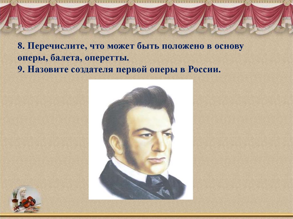 Путешествие в музыкальный театр 5 класс. Создатель первой оперы в России. Что может быть положено в основу оперы балета оперетты. Назовите создателя первой оперы в России. Перечислите что может быть положено в основу оперы балета оперетты.