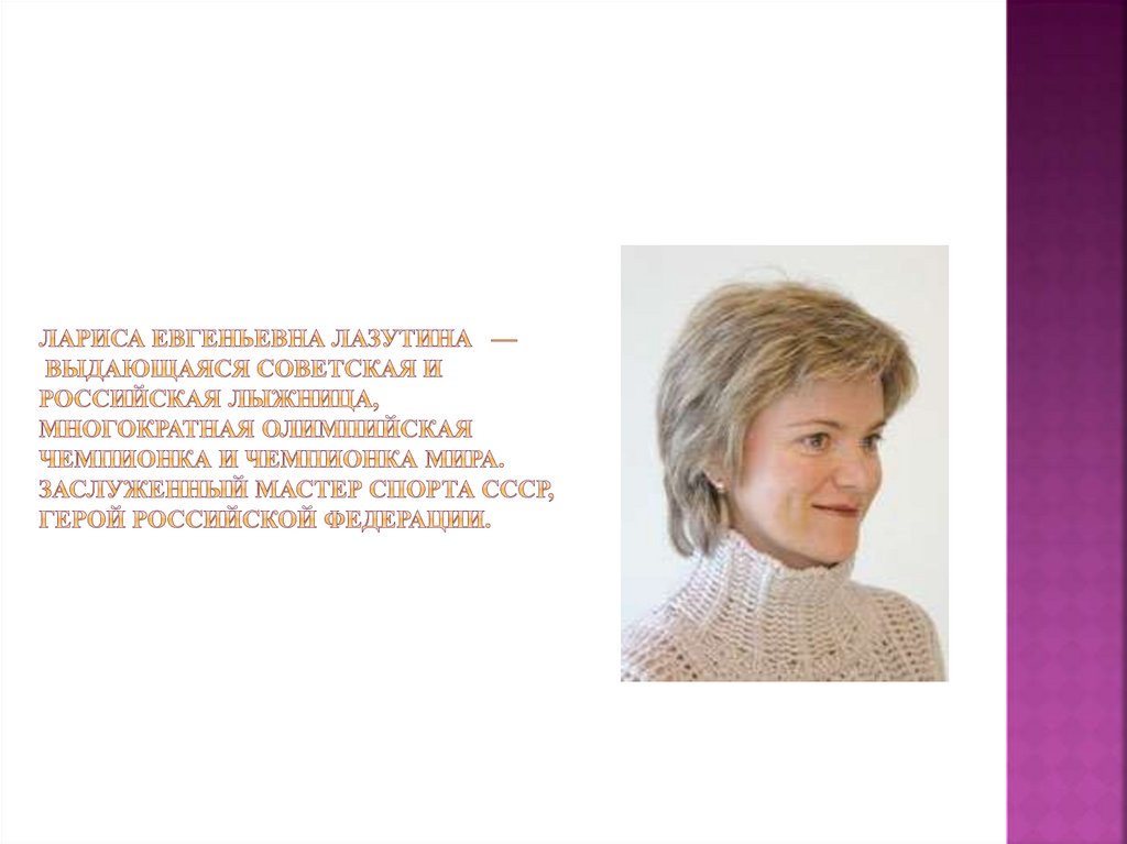 Лариса Евгеньевна Лазутина  — выдающаяся советская и российская лыжница, многократная олимпийская чемпионка и чемпионка мира.