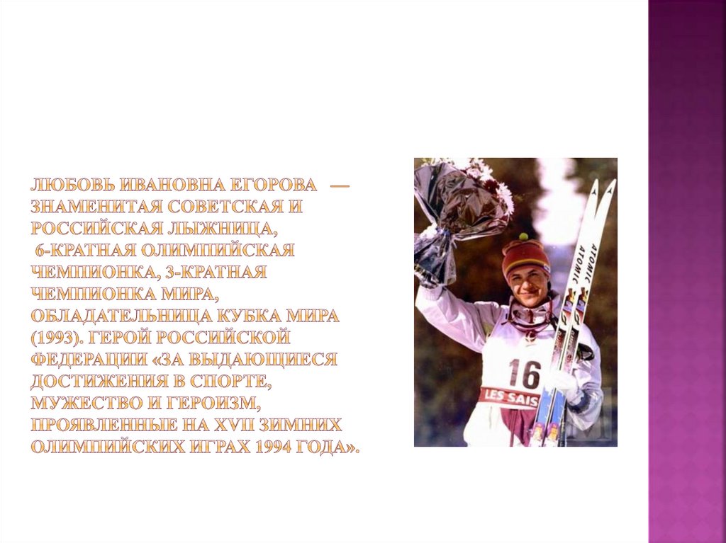 Любовь Ивановна Егорова  — знаменитая советская и российская лыжница, 6-кратная олимпийская чемпионка, 3-кратная чемпионка
