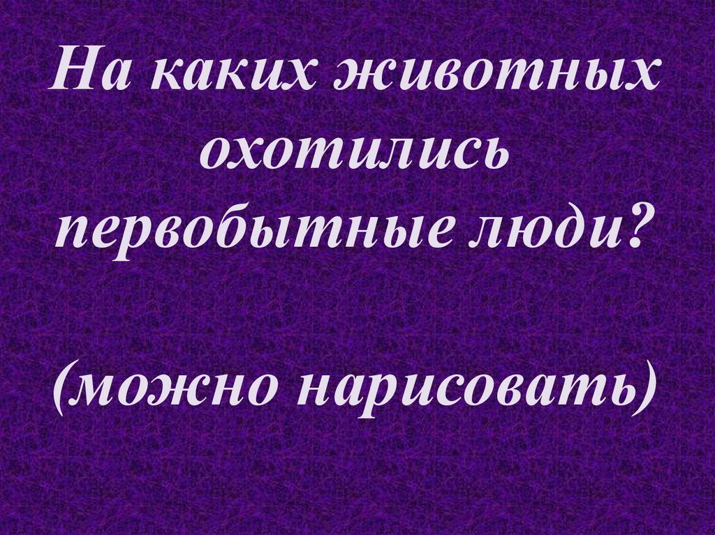 На каких животных охотились первобытные люди? (можно нарисовать)