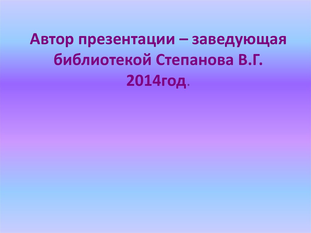 Автор презентации – заведующая библиотекой Степанова В.Г. 2014год.
