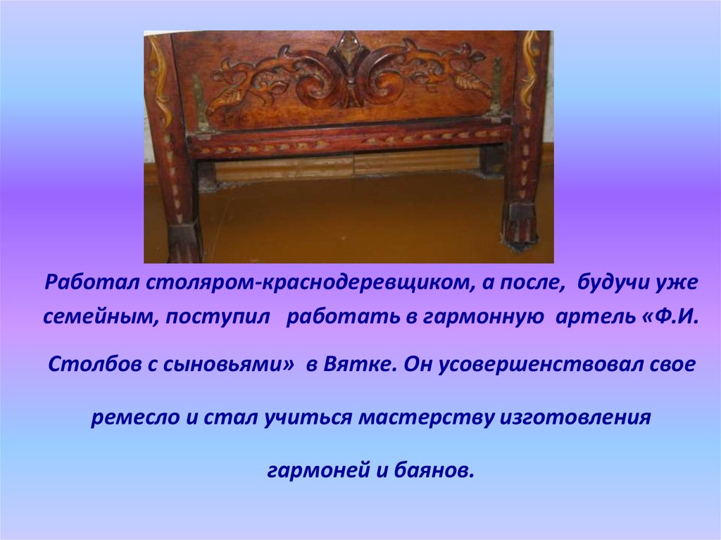 Работал столяром-краснодеревщиком, а после, будучи уже семейным, поступил работать в гармонную артель «Ф.И. Столбов с