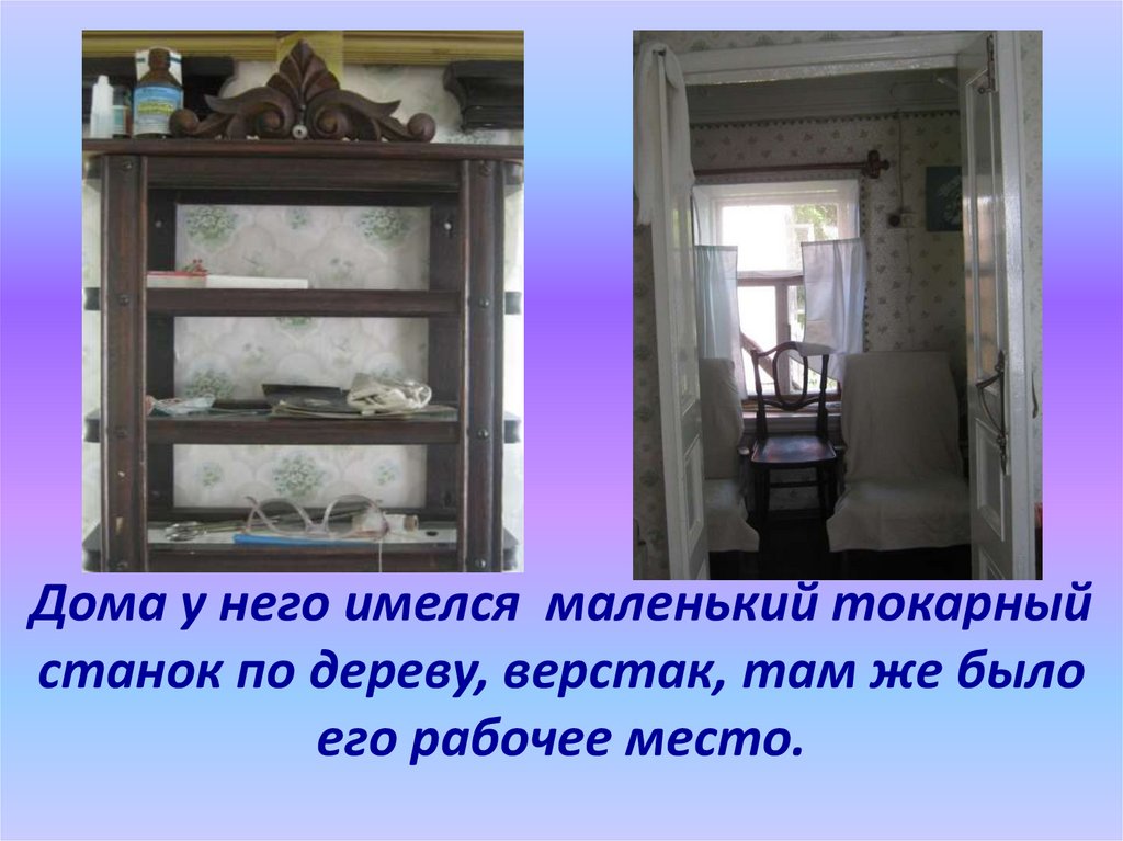 Дома у него имелся маленький токарный станок по дереву, верстак, там же было его рабочее место.