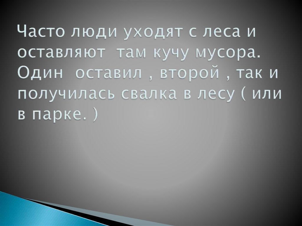 Часто люди уходят с леса и оставляют там кучу мусора. Один оставил , второй , так и получилась свалка в лесу ( или в парке. )