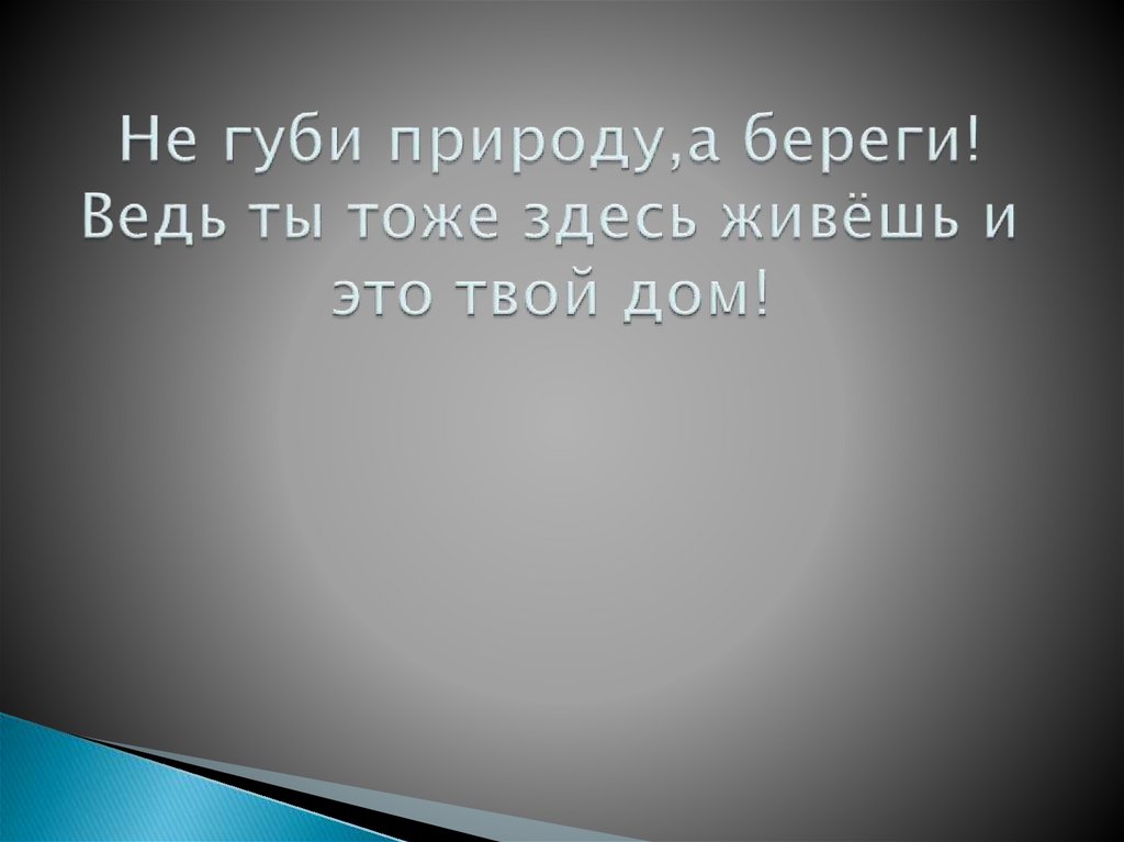 Не губи природу,а береги! Ведь ты тоже здесь живёшь и это твой дом!