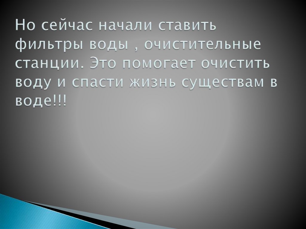 Но сейчас начали ставить фильтры воды , очистительные станции. Это помогает очистить воду и спасти жизнь существам в воде!!!