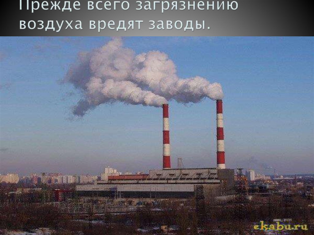 Прежде всего загрязнению воздуха вредят заводы.