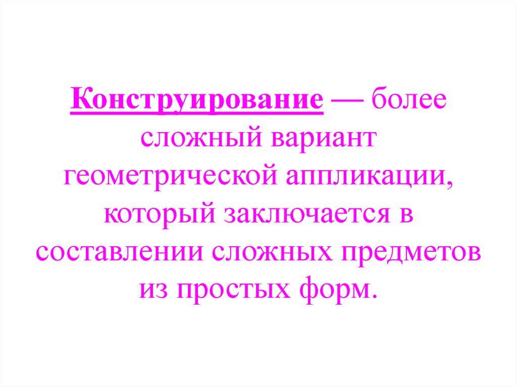 Конструирование — более сложный вариант геометрической аппликации, который заключается в составлении сложных предметов из