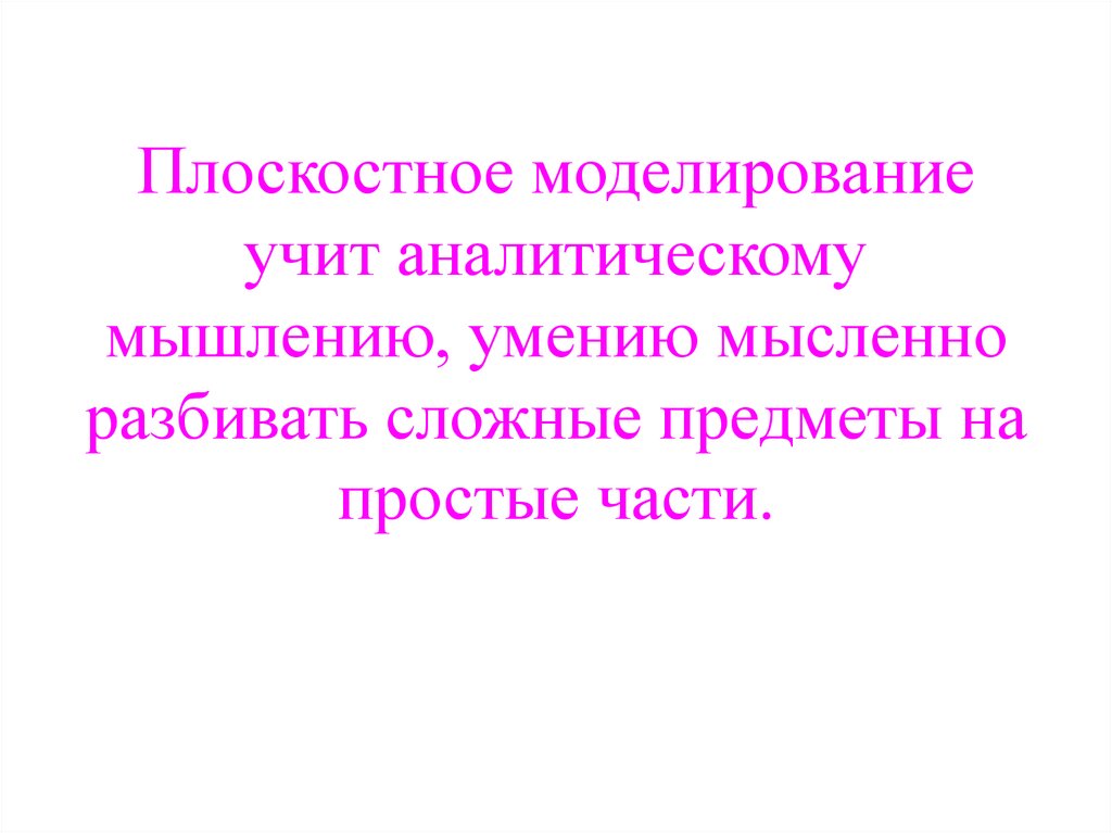 Плоскостное моделирование учит аналитическому мышлению, умению мысленно разбивать сложные предметы на простые части.