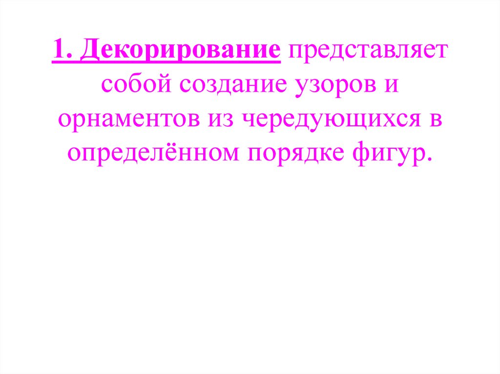 1. Декорирование представляет собой создание узоров и орнаментов из чередующихся в определённом порядке фигур.