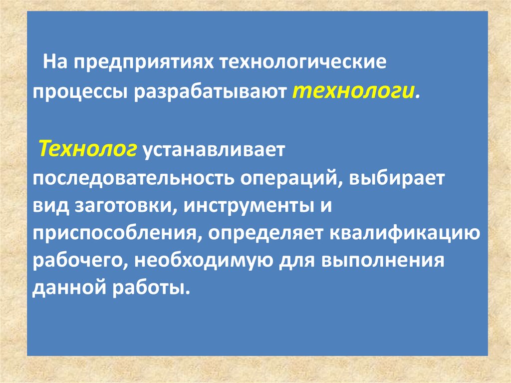 На предприятиях технологические процессы разрабатывают технологи. Технолог устанавливает последовательность операций, выбирает