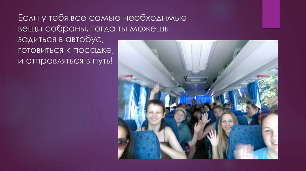 Если у тебя все самые необходимые вещи собраны, тогда ты можешь задиться в автобус, готовиться к посадке, и отправляться в