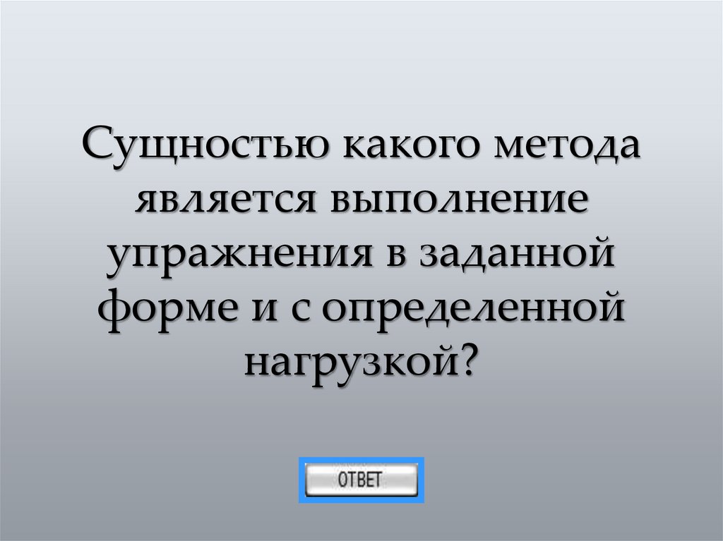 Сущностью какого метода является выполнение упражнения в заданной форме и с определенной нагрузкой?