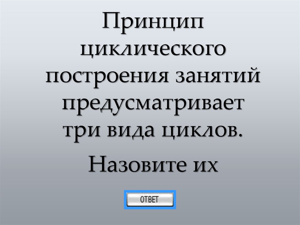 Принцип циклического построения занятий предусматривает три вида циклов. Назовите их