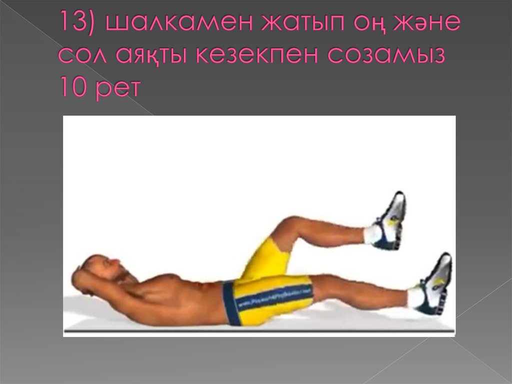 13) шалкамен жатып оң және сол аяқты кезекпен созамыз 10 рет
