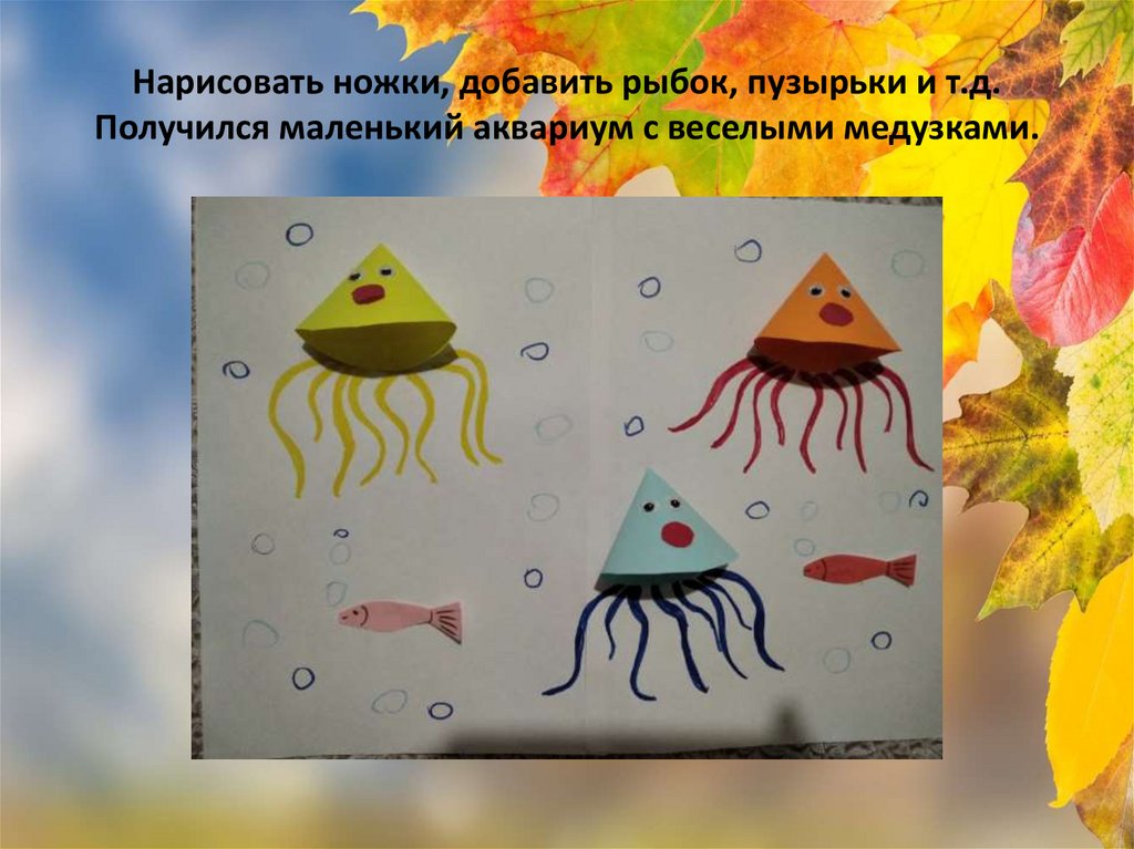 Нарисовать ножки, добавить рыбок, пузырьки и т.д. Получился маленький аквариум с веселыми медузками.