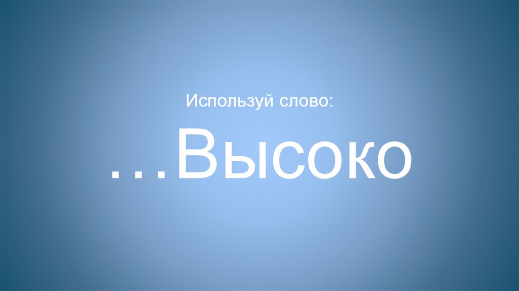 Используй слово: …Высоко