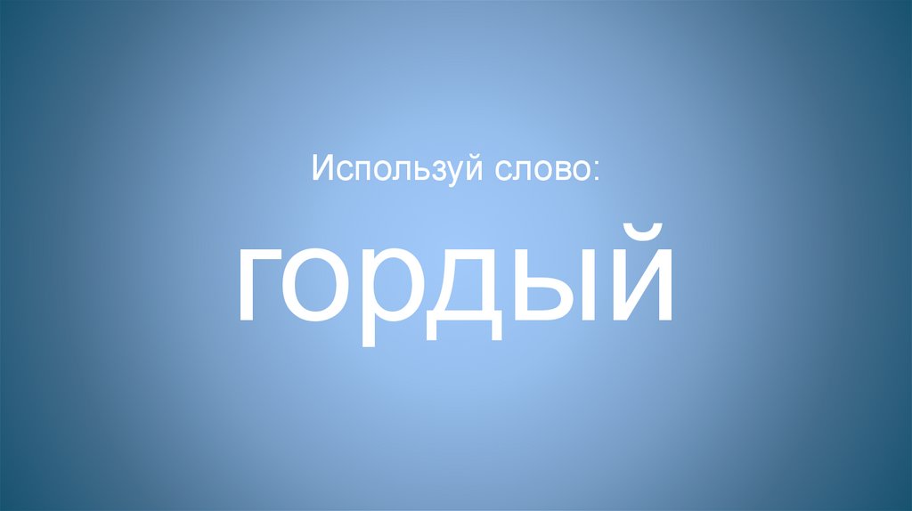 Используй слово: гордый