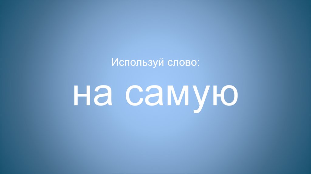 Используй слово: на самую