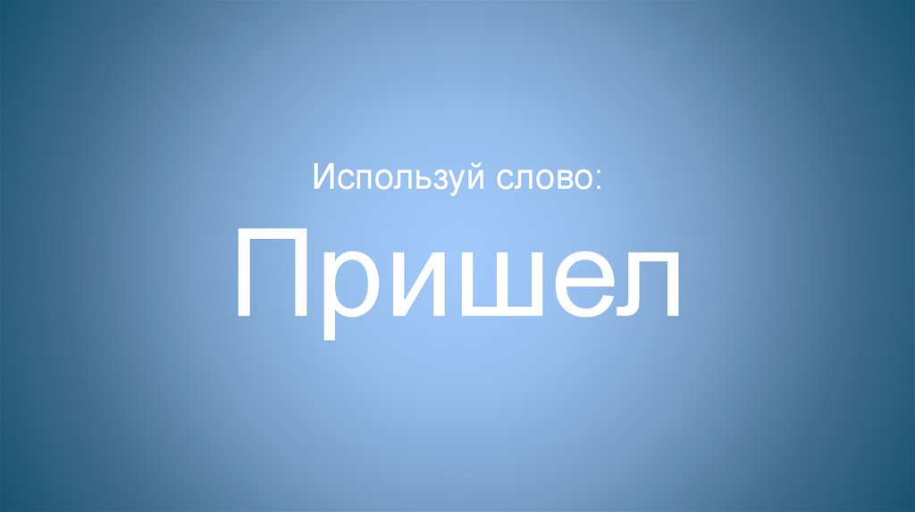 Используй слово: Пришел