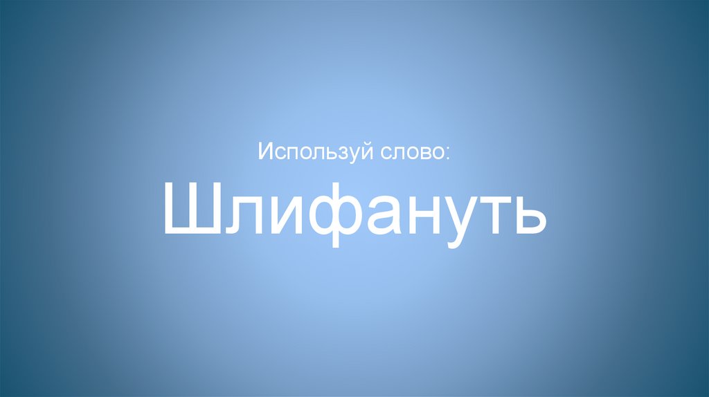 Используй слово: Шлифануть