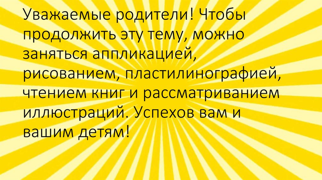 Уважаемые родители! Чтобы продолжить эту тему, можно заняться аппликацией, рисованием, пластилинографией, чтением книг и