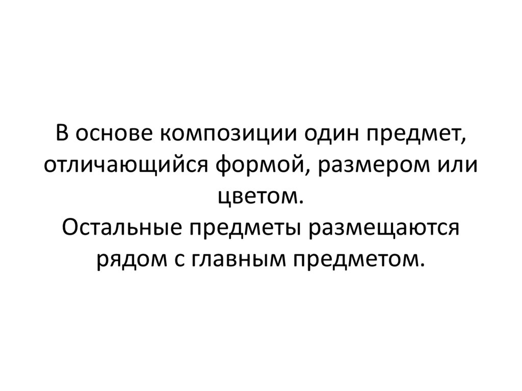 В основе композиции один предмет, отличающийся формой, размером или цветом. Остальные предметы размещаются рядом с главным