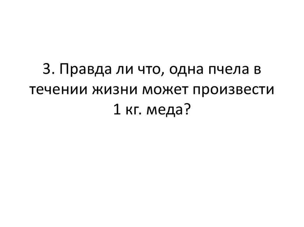 3. Правда ли что, одна пчела в течении жизни может произвести 1 кг. меда?