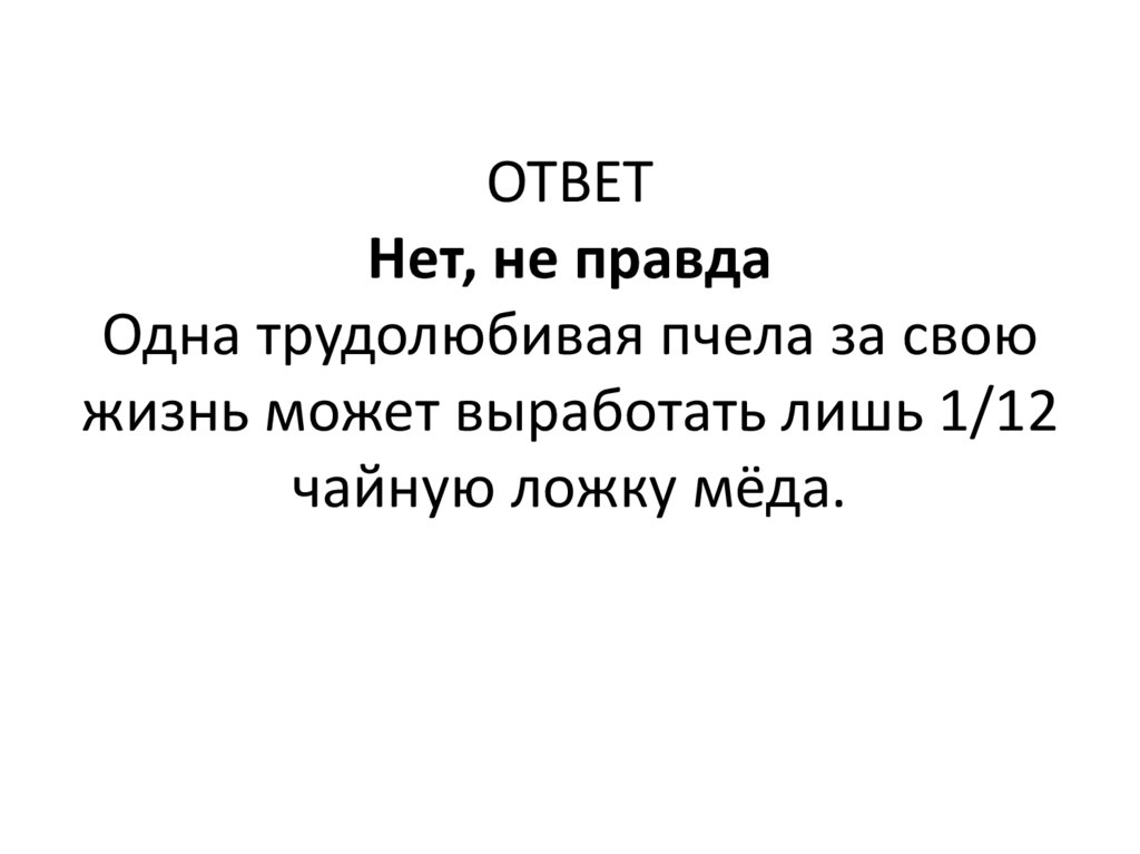 ОТВЕТ Нет, не правда Одна трудолюбивая пчела за свою жизнь может выработать лишь 1/12 чайную ложку мёда.