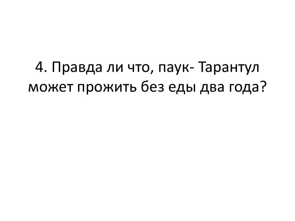 4. Правда ли что, паук- Тарантул может прожить без еды два года?