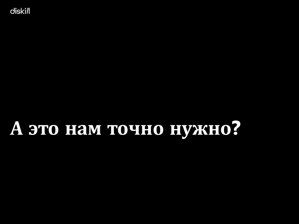 А это нам точно нужно?