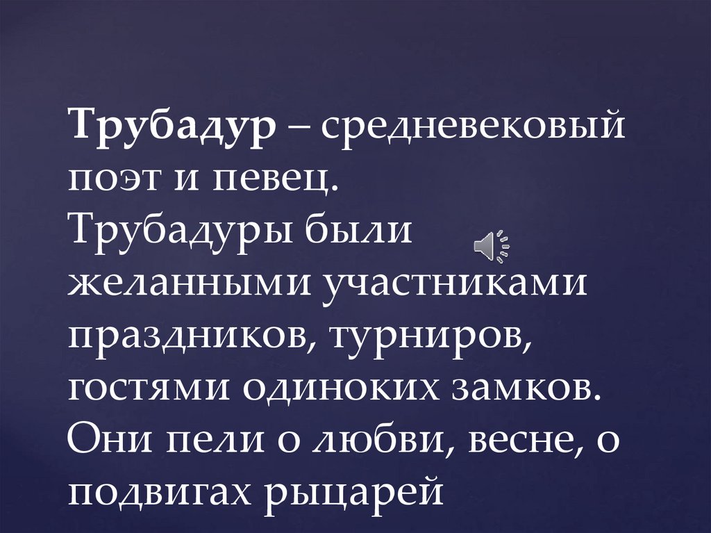 Трубадур – средневековый поэт и певец.  Трубадуры были желанными участниками праздников, турниров, гостями одиноких замков. Они