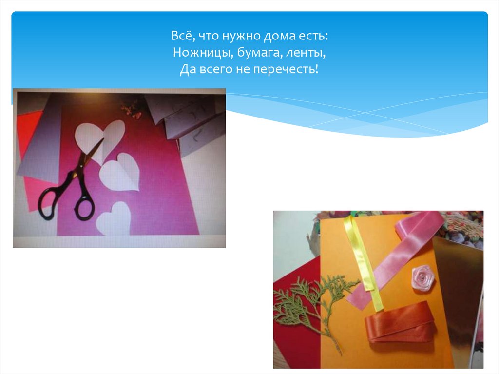 Всё, что нужно дома есть: Ножницы, бумага, ленты, Да всего не перечесть!