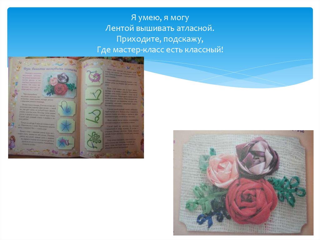 Я умею, я могу Лентой вышивать атласной. Приходите, подскажу, Где мастер-класс есть классный!