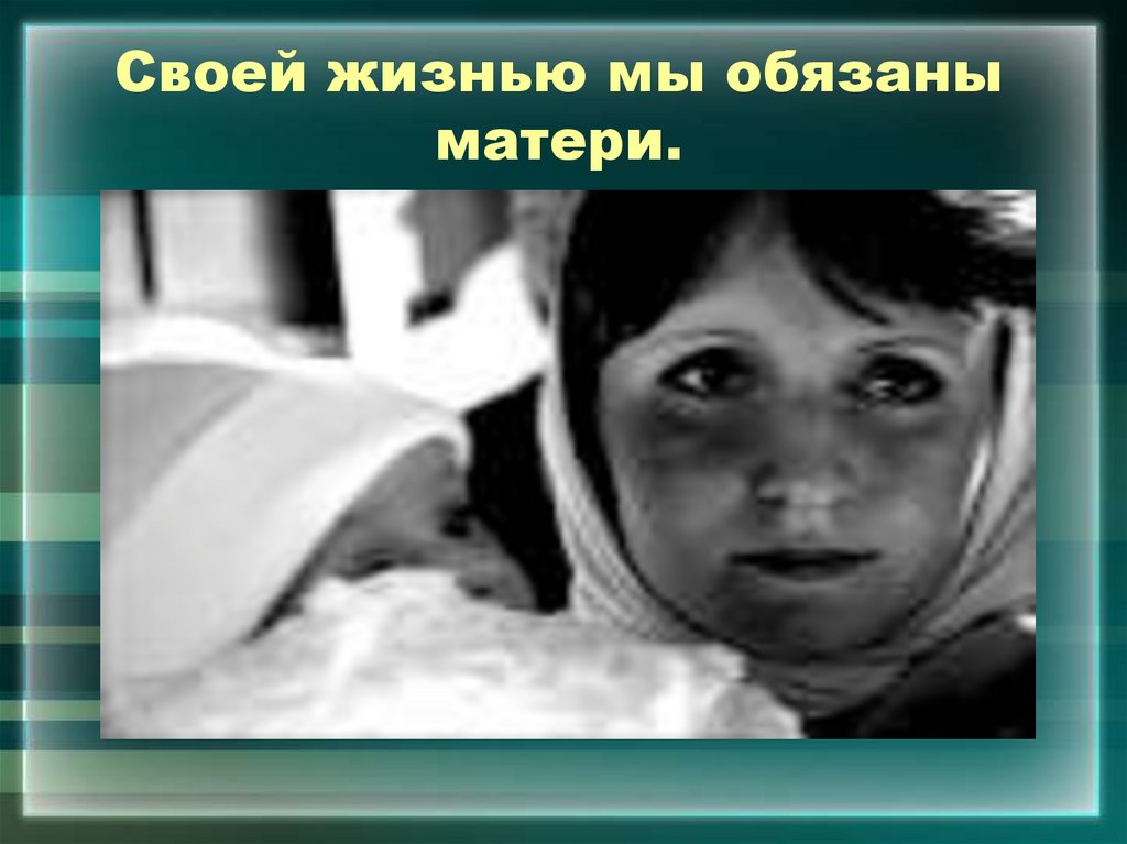 Своей жизнью мы обязаны матери.