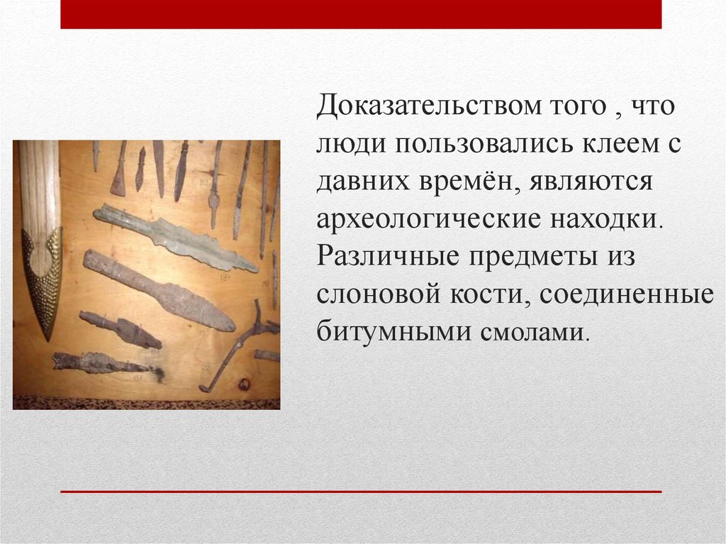 Доказательством того , что люди пользовались клеем с давних времён, являются археологические находки. Различные предметы из