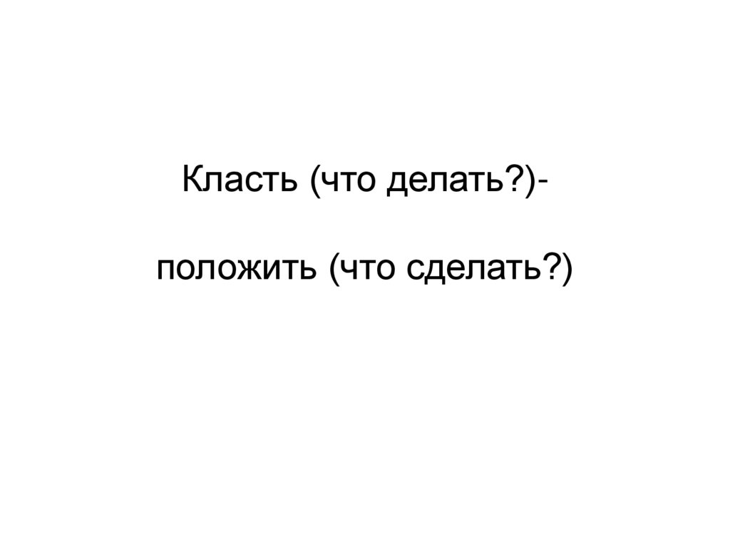 Класть (что делать?)- положить (что сделать?)