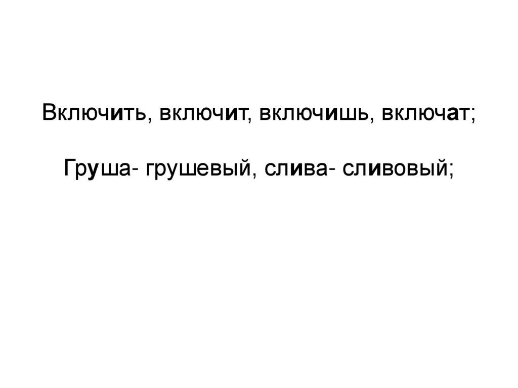 Включить, включит, включишь, включат; Груша- грушевый, слива- сливовый;