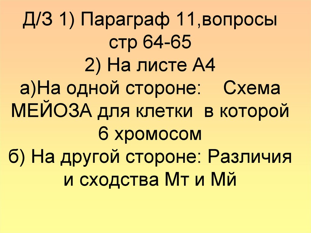 Д/З 1) Параграф 11,вопросы стр 64-65 2) На листе А4 а)На одной стороне: Схема МЕЙОЗА для клетки в которой 6 хромосом б) На