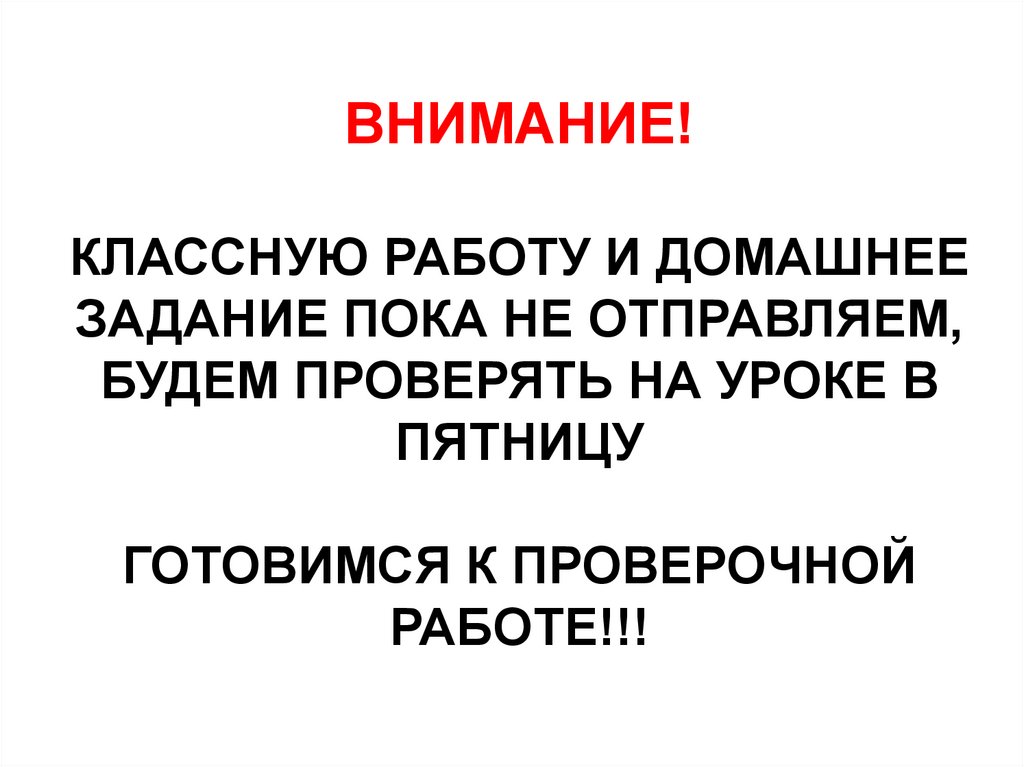 ВНИМАНИЕ! КЛАССНУЮ РАБОТУ И ДОМАШНЕЕ ЗАДАНИЕ ПОКА НЕ ОТПРАВЛЯЕМ, БУДЕМ ПРОВЕРЯТЬ НА УРОКЕ В ПЯТНИЦУ ГОТОВИМСЯ К ПРОВЕРОЧНОЙ