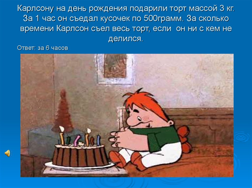 Карлсону на день рождения подарили торт массой 3 кг. За 1 час он съедал кусочек по 500грамм. За сколько времени Карлсон съел
