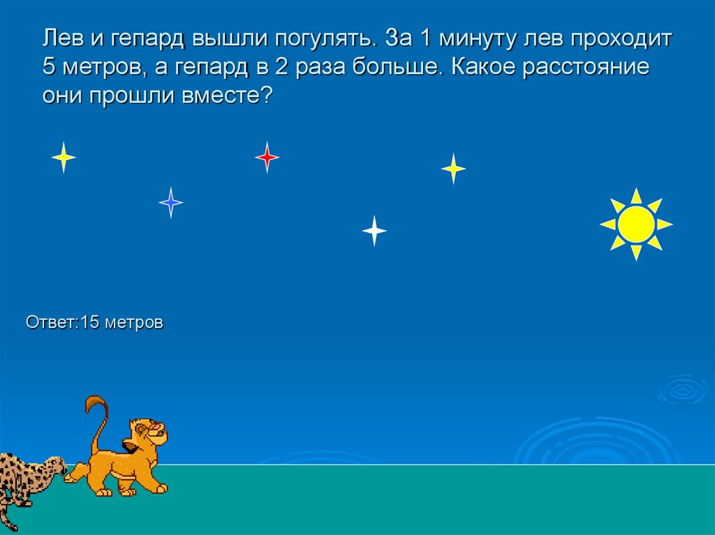 Лев и гепард вышли погулять. За 1 минуту лев проходит 5 метров, а гепард в 2 раза больше. Какое расстояние они прошли вместе?