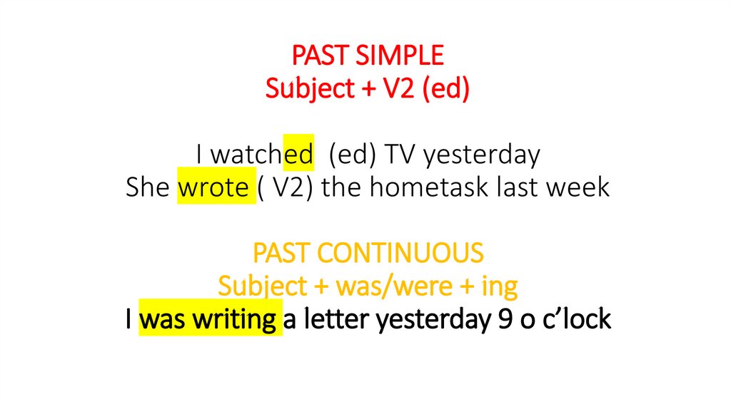 PAST SIMPLE Subject + V2 (ed) I watched (ed) TV yesterday She wrote ( V2) the hometask last week PAST CONTINUOUS Subject +