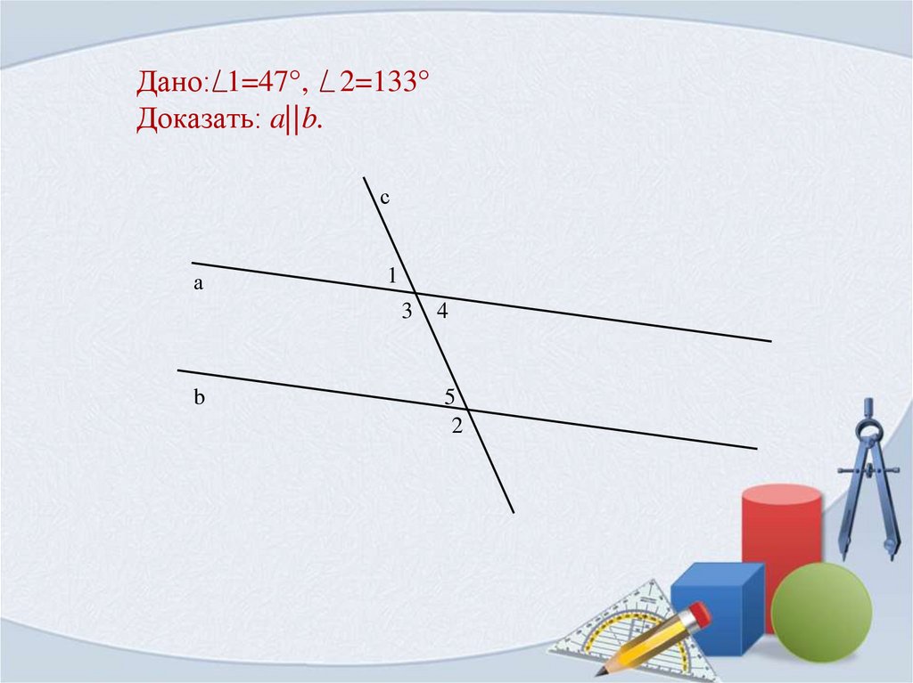 Дано: 1=47°, 2=133° Доказать: a||b.
