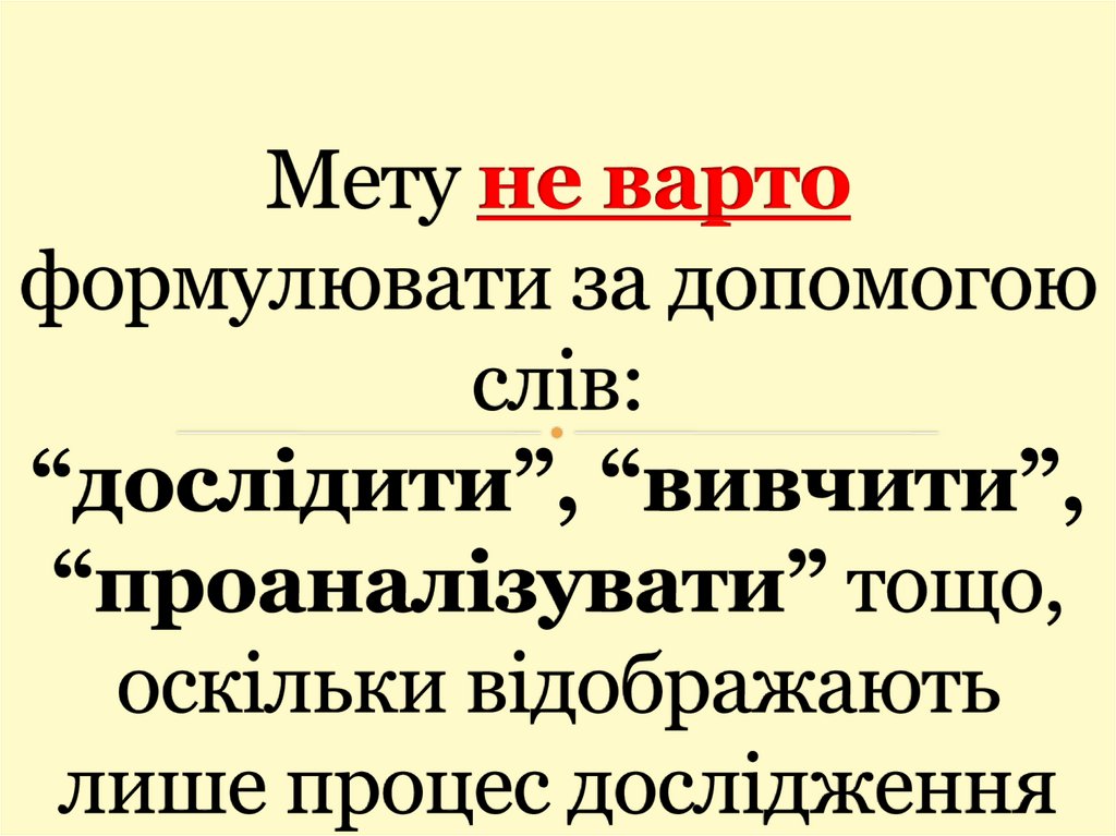 Мету не варто формулювати за допомогою слів: “дослідити”, “вивчити”, “проаналізувати” тощо, оскільки відображають лише процес