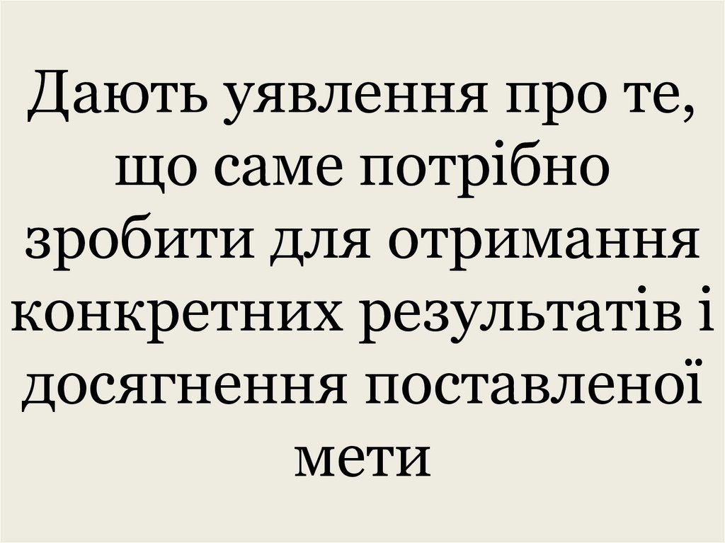 Дають уявлення про те, що саме потрібно зробити для отримання конкретних результатів і досягнення поставленої мети