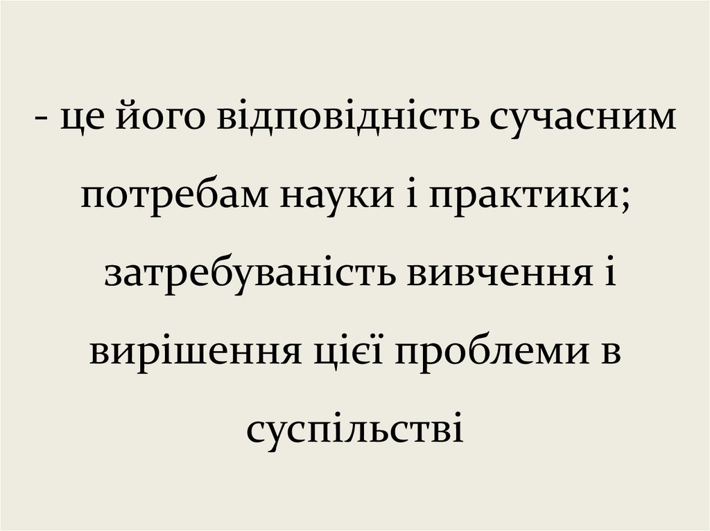 - це його відповідність сучасним потребам науки і практики; затребуваність вивчення і вирішення цієї проблеми в суспільстві