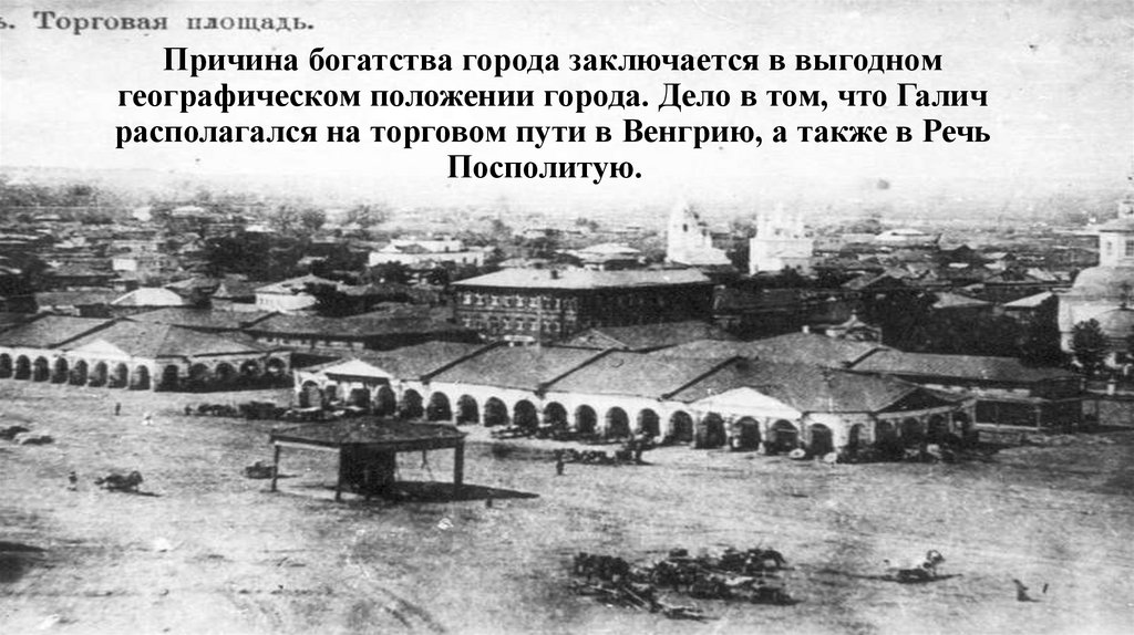 Причина богатства города заключается в выгодном географическом положении города. Дело в том, что Галич располагался на торговом