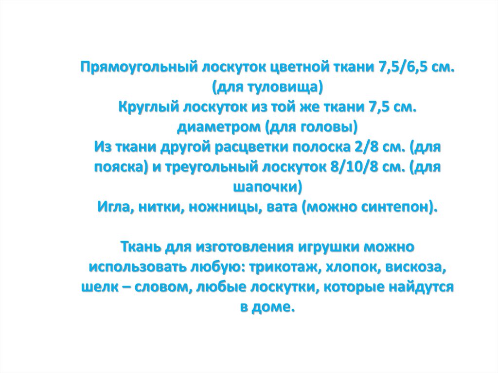 Прямоугольный лоскуток цветной ткани 7,5/6,5 см. (для туловища) Круглый лоскуток из той же ткани 7,5 см. диаметром (для головы)